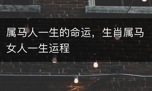属马人一生的命运，生肖属马女人一生运程