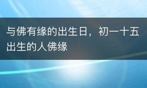 与佛有缘的出生日，初一十五出生的人佛缘