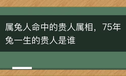 属兔人命中的贵人属相，75年兔一生的贵人是谁