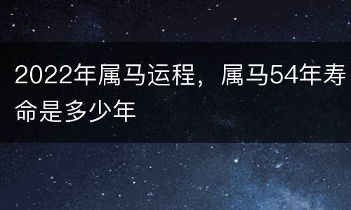 2022年属马运程，属马54年寿命是多少年