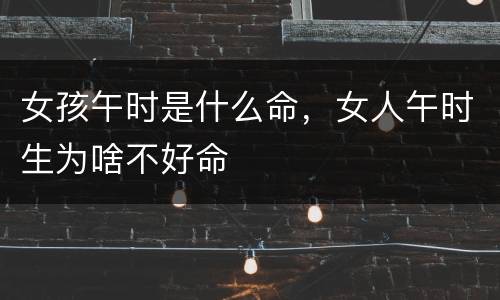 女孩午时是什么命，女人午时生为啥不好命