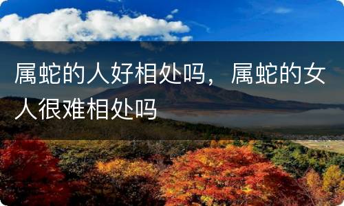 属蛇的人好相处吗，属蛇的女人很难相处吗
