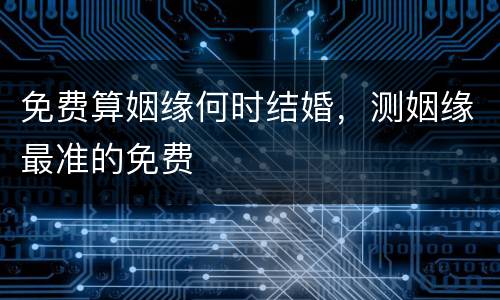 免费算姻缘何时结婚，测姻缘最准的免费