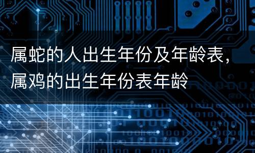 属蛇的人出生年份及年龄表，属鸡的出生年份表年龄