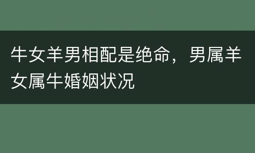 牛女羊男相配是绝命，男属羊女属牛婚姻状况