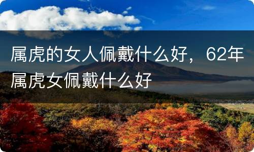 属虎的女人佩戴什么好，62年属虎女佩戴什么好