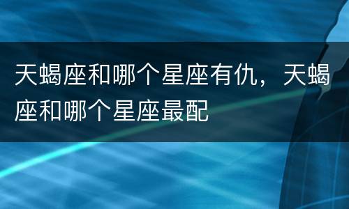 天蝎座和哪个星座有仇，天蝎座和哪个星座最配