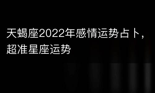 天蝎座2022年感情运势占卜，超准星座运势