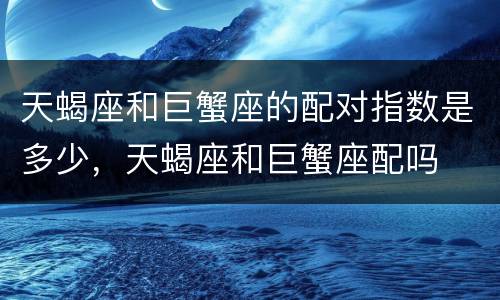 天蝎座和巨蟹座的配对指数是多少，天蝎座和巨蟹座配吗
