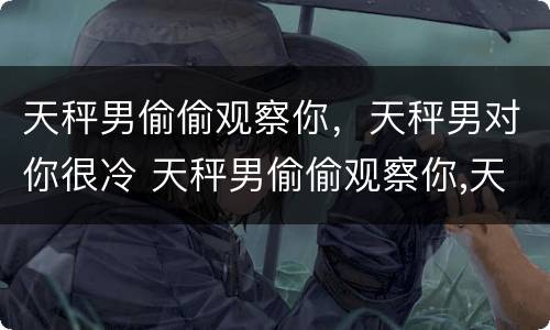 天秤男偷偷观察你，天秤男对你很冷 天秤男偷偷观察你,天秤男对你很冷漠吗