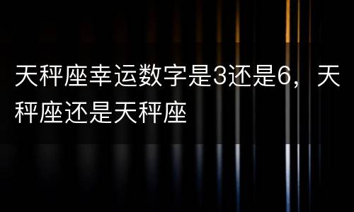 天秤座幸运数字是3还是6，天秤座还是天秤座
