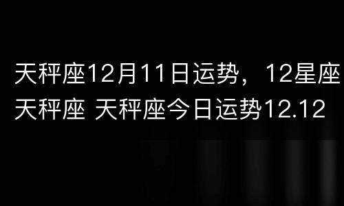天秤座12月11日运势，12星座天秤座 天秤座今日运势12.12