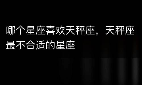 哪个星座喜欢天秤座，天秤座最不合适的星座
