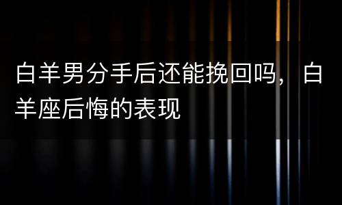 白羊男分手后还能挽回吗，白羊座后悔的表现