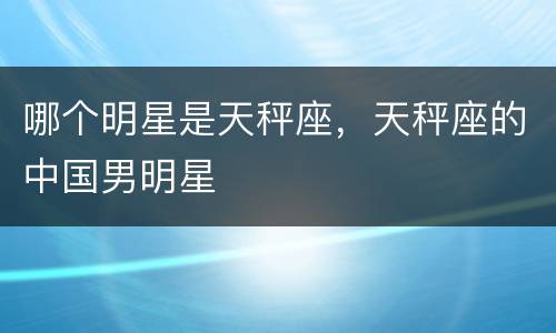 哪个明星是天秤座，天秤座的中国男明星