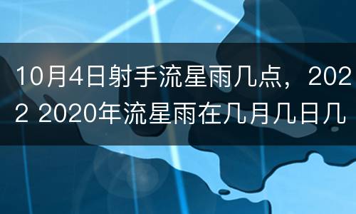 10月4日射手流星雨几点，2022 2020年流星雨在几月几日几点射手座