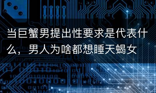 当巨蟹男提出性要求是代表什么，男人为啥都想睡天蝎女