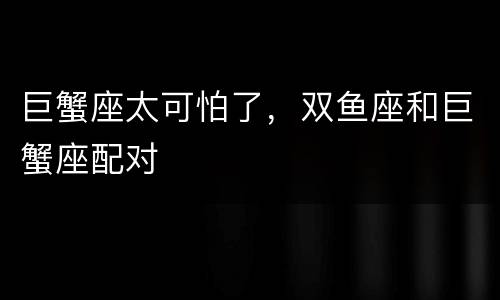 巨蟹座太可怕了，双鱼座和巨蟹座配对