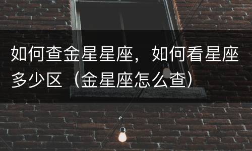 如何查金星星座，如何看星座多少区（金星座怎么查）