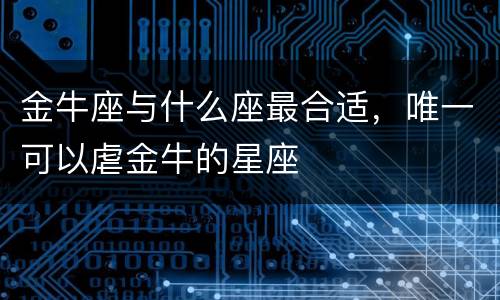 金牛座与什么座最合适，唯一可以虐金牛的星座