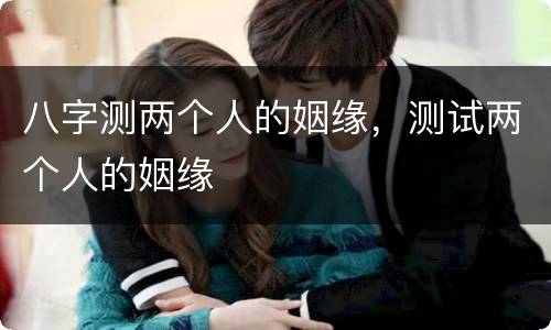 八字测两个人的姻缘，测试两个人的姻缘
