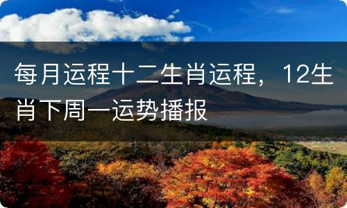 每月运程十二生肖运程，12生肖下周一运势播报