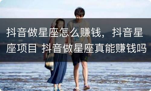 抖音做星座怎么赚钱，抖音星座项目 抖音做星座真能赚钱吗