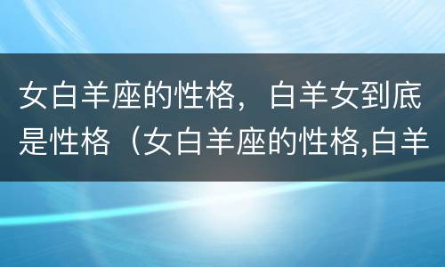女白羊座的性格，白羊女到底是性格（女白羊座的性格,白羊女到底是性格吗）