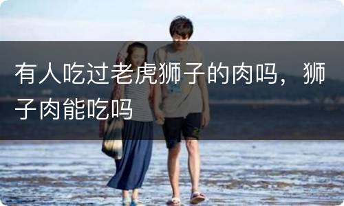 有人吃过老虎狮子的肉吗，狮子肉能吃吗