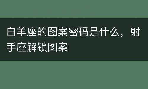白羊座的图案密码是什么，射手座解锁图案
