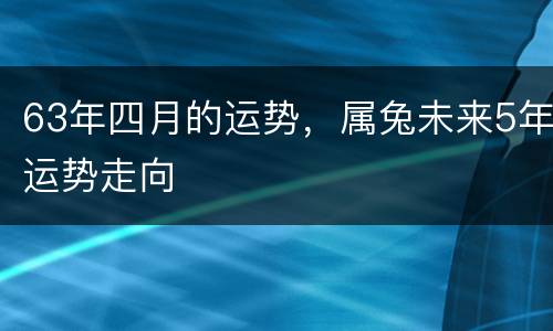 63年四月的运势，属兔未来5年运势走向