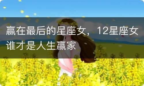 赢在最后的星座女，12星座女谁才是人生赢家