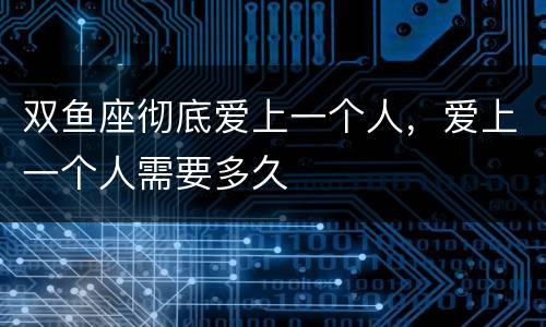 双鱼座彻底爱上一个人，爱上一个人需要多久