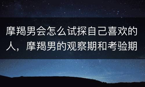 摩羯男会怎么试探自己喜欢的人，摩羯男的观察期和考验期