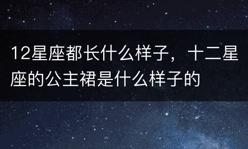 12星座都长什么样子，十二星座的公主裙是什么样子的