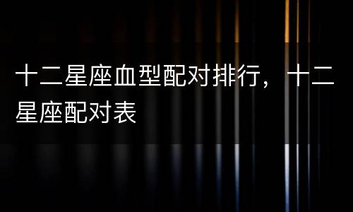 十二星座血型配对排行，十二星座配对表