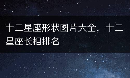 十二星座形状图片大全，十二星座长相排名