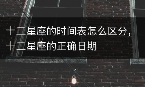 十二星座的时间表怎么区分，十二星座的正确日期