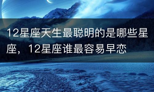 12星座天生最聪明的是哪些星座，12星座谁最容易早恋