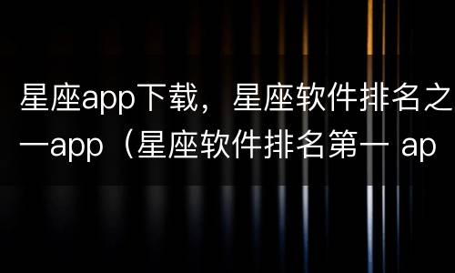星座app下载，星座软件排名之一app（星座软件排名第一 app）