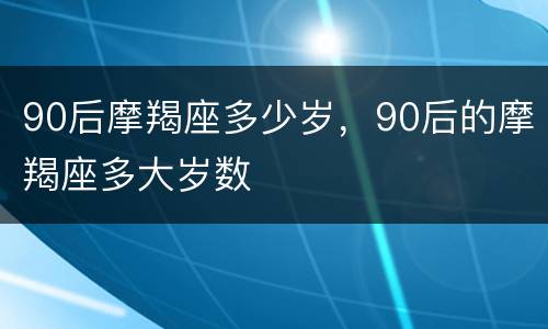 90后摩羯座多少岁，90后的摩羯座多大岁数
