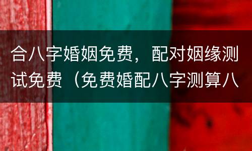 合八字婚姻免费，配对姻缘测试免费（免费婚配八字测算八字合婚）