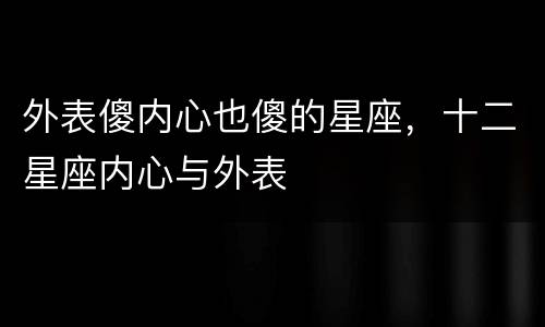 外表傻内心也傻的星座，十二星座内心与外表