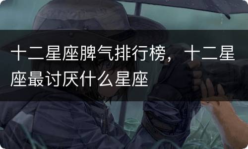 十二星座脾气排行榜，十二星座最讨厌什么星座