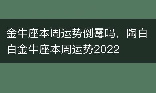 金牛座本周运势倒霉吗，陶白白金牛座本周运势2022