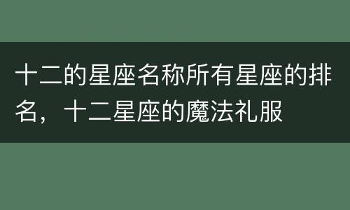 十二的星座名称所有星座的排名，十二星座的魔法礼服