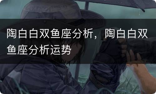 陶白白双鱼座分析，陶白白双鱼座分析运势