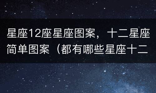 星座12座星座图案，十二星座简单图案（都有哪些星座十二星座图案）