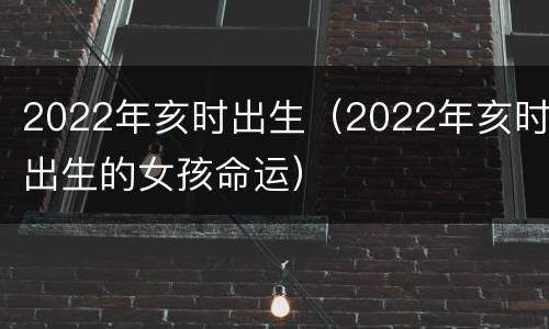 2022年亥时出生（2022年亥时出生的女孩命运）