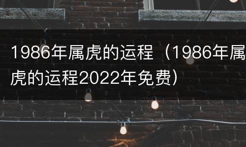 1986年属虎的运程（1986年属虎的运程2022年免费）